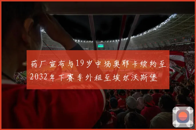 药厂宣布与19岁中场奥耶卡续约至2032年下赛季外租至埃尔沃斯堡