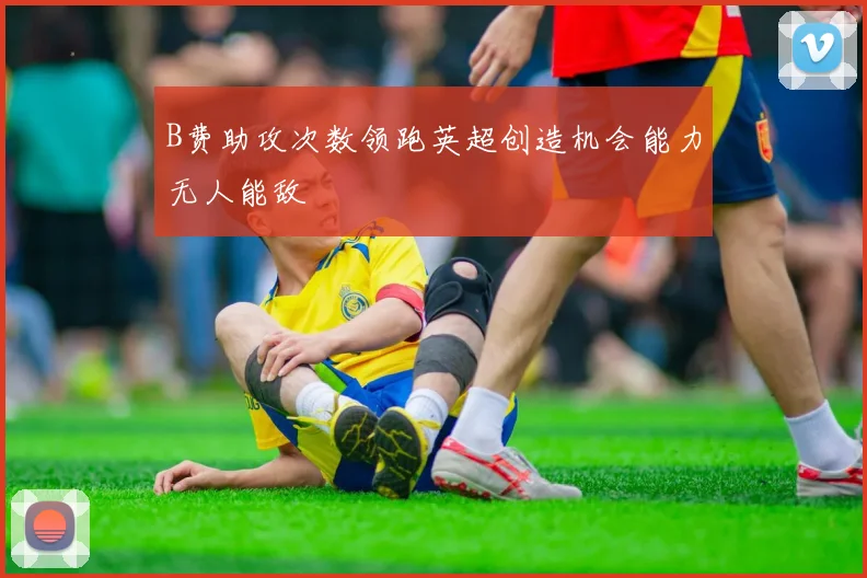 B费助攻次数领跑英超创造机会能力无人能敌