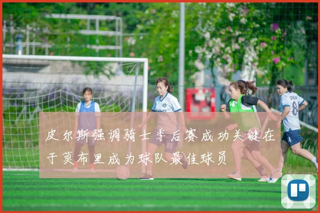 皮尔斯强调骑士季后赛成功关键在于莫布里成为球队最佳球员