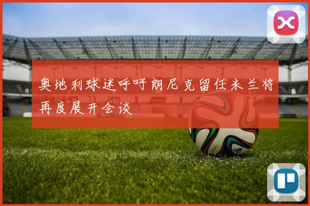 奥地利球迷呼吁朗尼克留任米兰将再度展开会谈