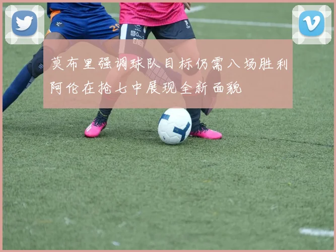 莫布里强调球队目标仍需八场胜利阿伦在抢七中展现全新面貌