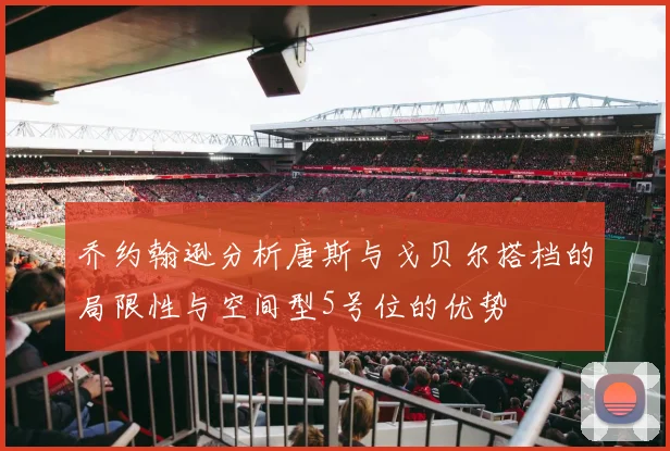 乔约翰逊分析唐斯与戈贝尔搭档的局限性与空间型5号位的优势
