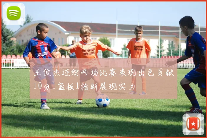 王俊杰连续两场比赛表现出色贡献10分1篮板1抢断展现实力
