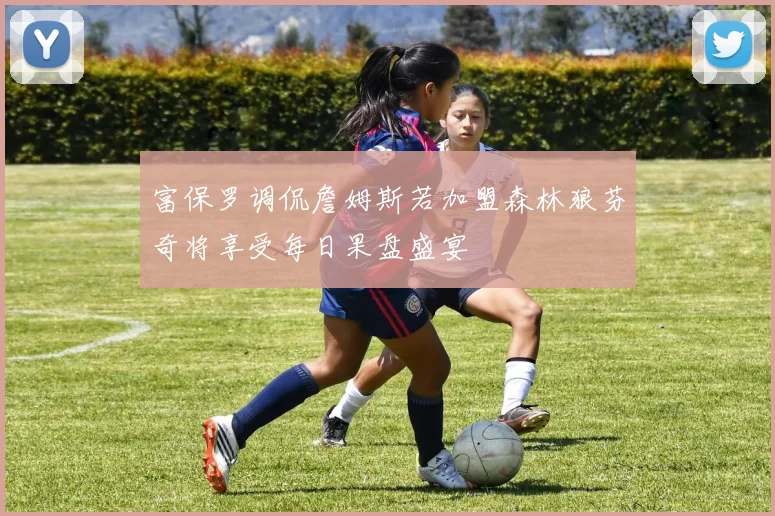 富保罗调侃詹姆斯若加盟森林狼芬奇将享受每日果盘盛宴