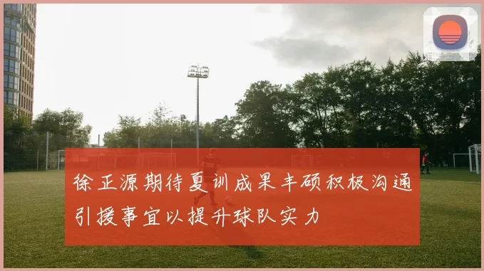 徐正源期待夏训成果丰硕积极沟通引援事宜以提升球队实力