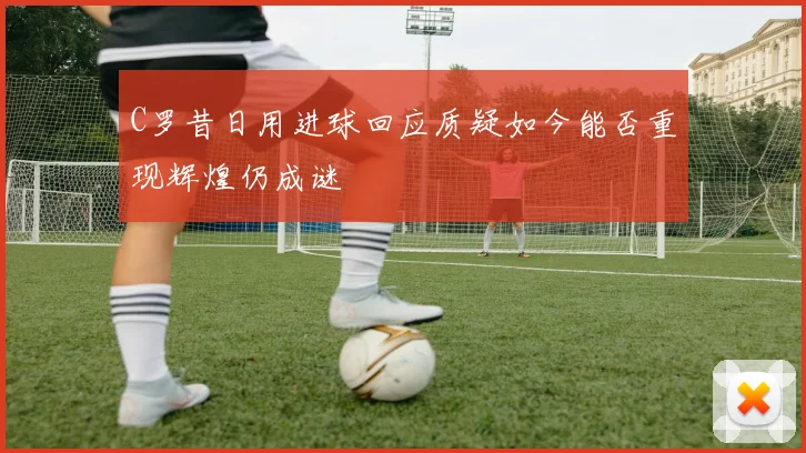 C罗昔日用进球回应质疑如今能否重现辉煌仍成谜