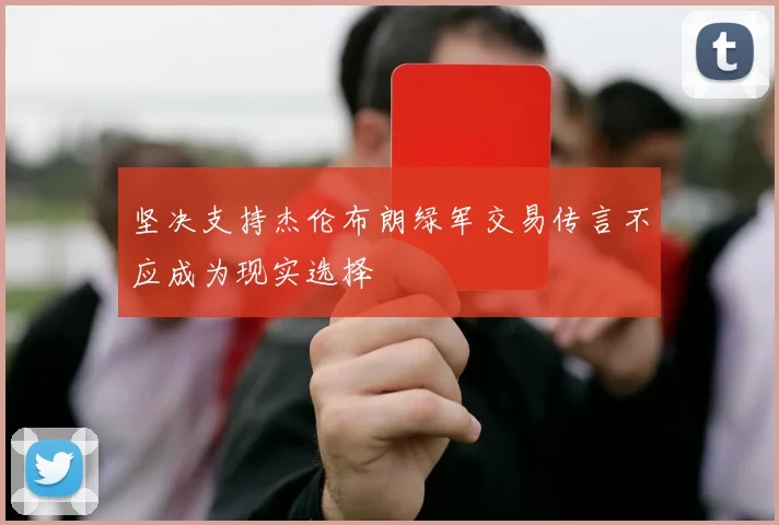 坚决支持杰伦布朗绿军交易传言不应成为现实选择