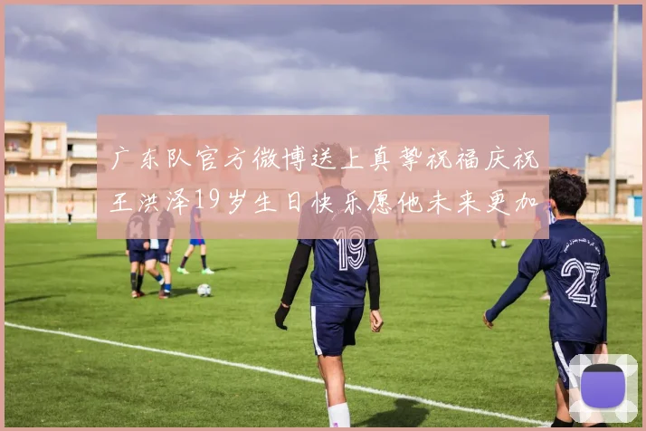 广东队官方微博送上真挚祝福庆祝王洪泽19岁生日快乐愿他未来更加辉煌