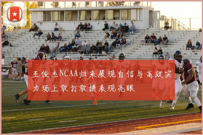 王俊杰NCAA归来展现自信与高效实力场上敢打敢拼表现亮眼