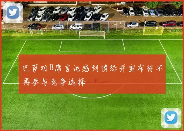 巴萨对B席言论感到愤怒并宣布将不再参与竞争选择