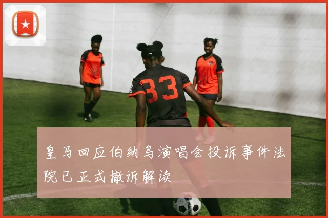 皇马回应伯纳乌演唱会投诉事件法院已正式撤诉解读