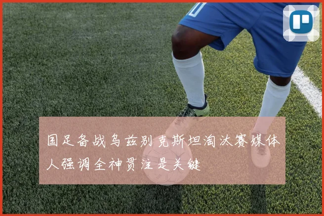 国足备战乌兹别克斯坦淘汰赛媒体人强调全神贯注是关键