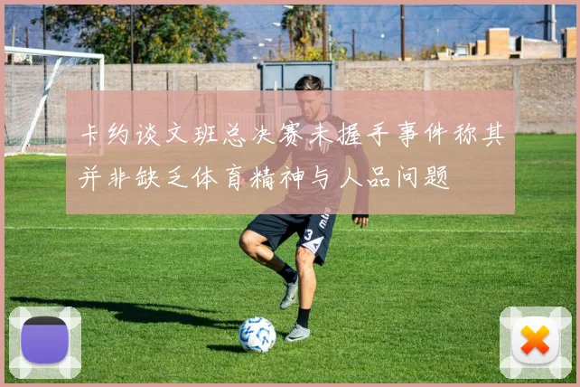 卡约谈文班总决赛未握手事件称其并非缺乏体育精神与人品问题