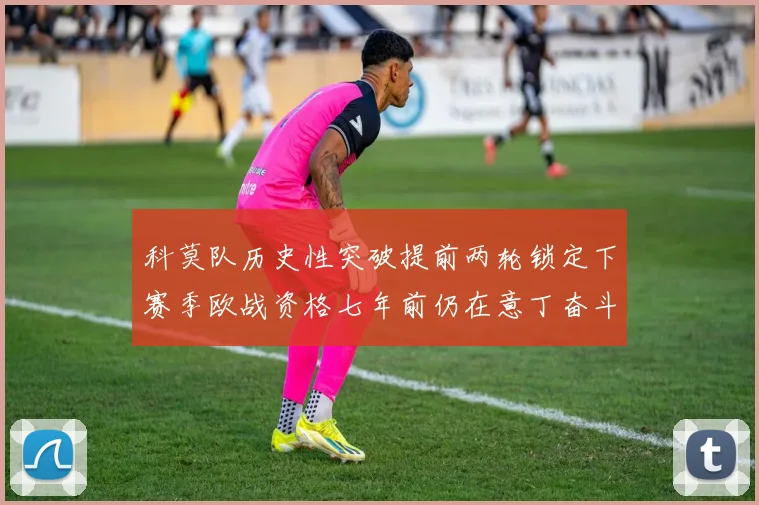 科莫队历史性突破提前两轮锁定下赛季欧战资格七年前仍在意丁奋斗