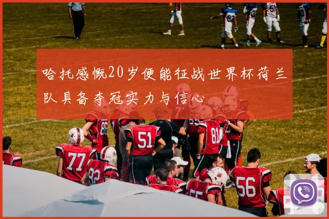 哈托感慨20岁便能征战世界杯荷兰队具备夺冠实力与信心