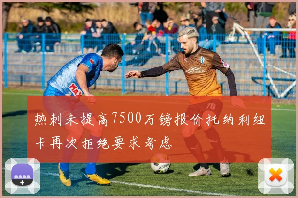 热刺未提高7500万镑报价托纳利纽卡再次拒绝要求考虑