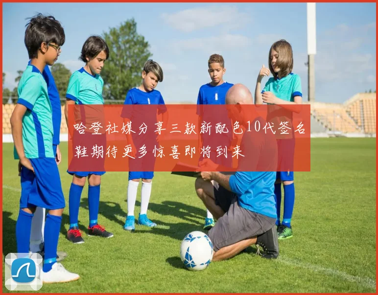 哈登社媒分享三款新配色10代签名鞋期待更多惊喜即将到来