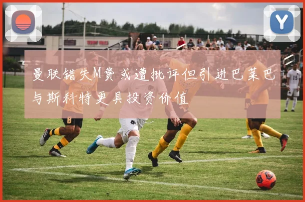 曼联错失M费或遭批评但引进巴莱巴与斯科特更具投资价值