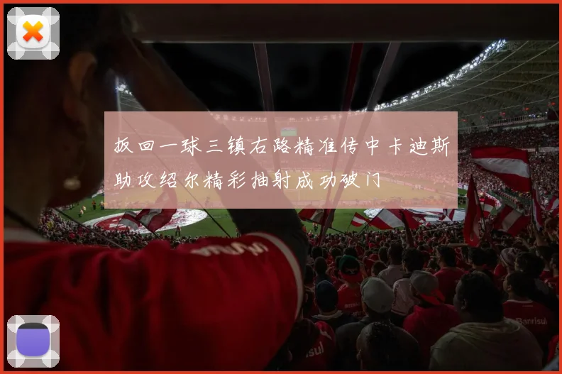 扳回一球三镇右路精准传中卡迪斯助攻绍尔精彩抽射成功破门
