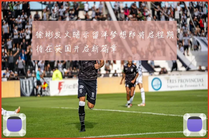 徐彬发文暗示留洋梦想即将启程期待在英国开启新篇章
