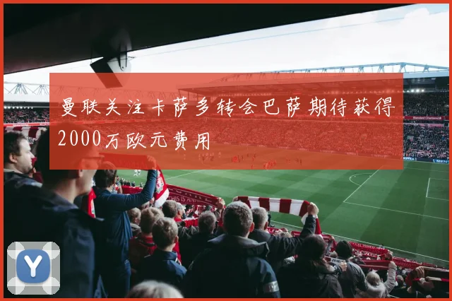曼联关注卡萨多转会巴萨期待获得2000万欧元费用