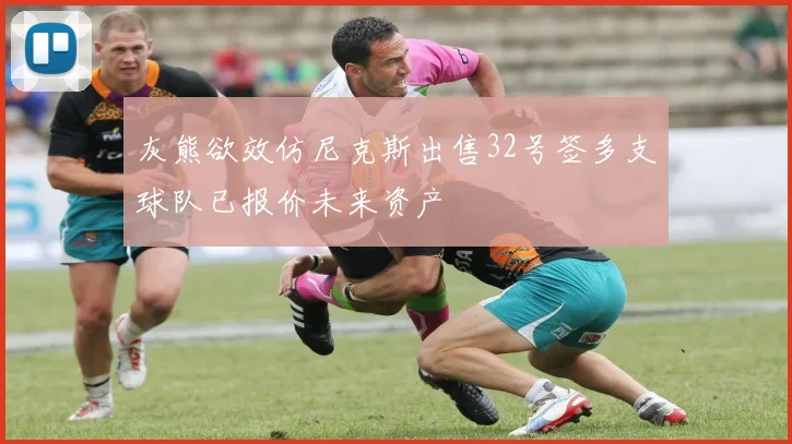 灰熊欲效仿尼克斯出售32号签多支球队已报价未来资产