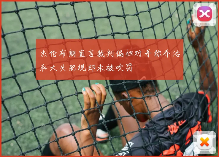 杰伦布朗直言裁判偏袒对手称乔治和大头犯规却未被吹罚
